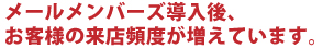 メールメンバーズ導入後、お客様の来店頻度が増えています