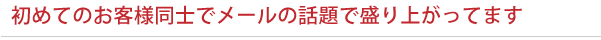 初めてのお客様同士でメールの話題で盛り上がってます 初めてのお客様同士でメールの話題で盛り上がってます