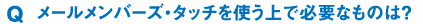 Q:メールメンバーズタッチを使う上で必要なものは？